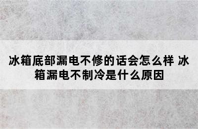 冰箱底部漏电不修的话会怎么样 冰箱漏电不制冷是什么原因